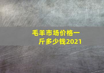 毛羊市场价格一斤多少钱2021