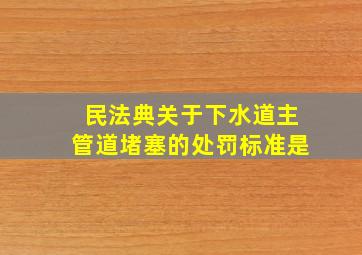 民法典关于下水道主管道堵塞的处罚标准是