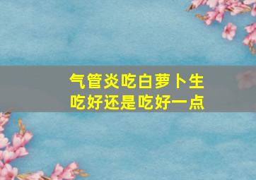 气管炎吃白萝卜生吃好还是吃好一点