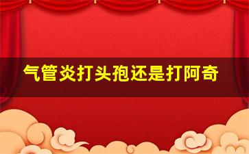 气管炎打头孢还是打阿奇