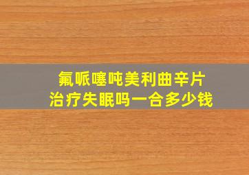 氟哌噻吨美利曲辛片治疗失眠吗一合多少钱