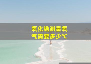 氧化锆测量氧气需要多少℃