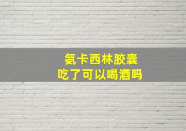 氨卡西林胶囊吃了可以喝酒吗