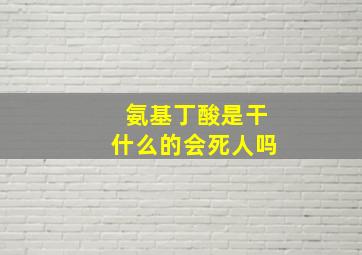 氨基丁酸是干什么的会死人吗