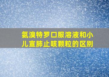 氨溴特罗口服溶液和小儿宣肺止咳颗粒的区别