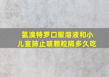 氨溴特罗口服溶液和小儿宣肺止咳颗粒隔多久吃