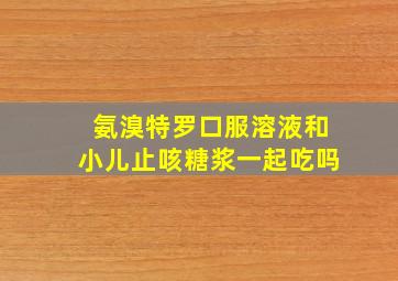 氨溴特罗口服溶液和小儿止咳糖浆一起吃吗