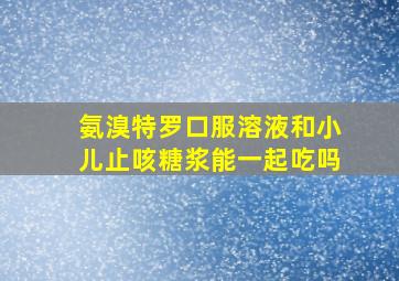 氨溴特罗口服溶液和小儿止咳糖浆能一起吃吗