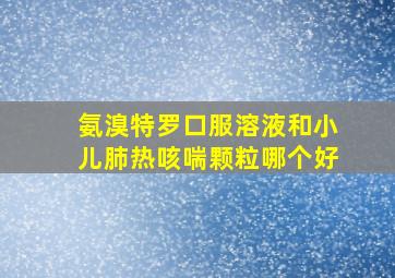 氨溴特罗口服溶液和小儿肺热咳喘颗粒哪个好