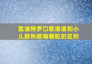 氨溴特罗口服溶液和小儿肺热咳喘颗粒的区别