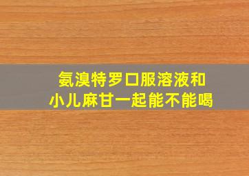 氨溴特罗口服溶液和小儿麻甘一起能不能喝