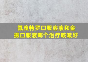 氨溴特罗口服溶液和金振口服液哪个治疗咳嗽好