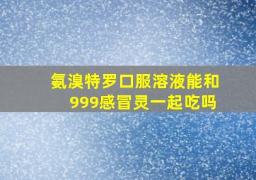 氨溴特罗口服溶液能和999感冒灵一起吃吗