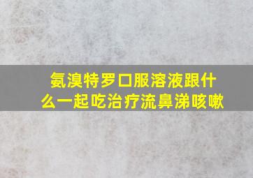 氨溴特罗口服溶液跟什么一起吃治疗流鼻涕咳嗽