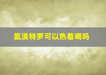 氨溴特罗可以热着喝吗