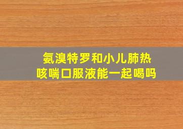 氨溴特罗和小儿肺热咳喘口服液能一起喝吗