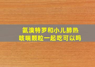 氨溴特罗和小儿肺热咳喘颗粒一起吃可以吗