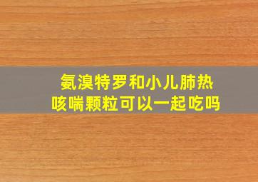 氨溴特罗和小儿肺热咳喘颗粒可以一起吃吗