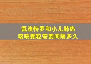 氨溴特罗和小儿肺热咳喘颗粒需要间隔多久