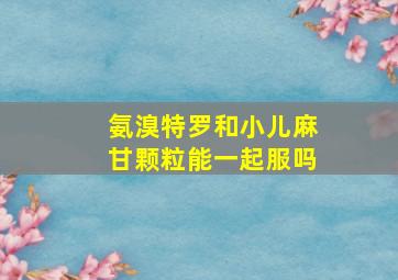 氨溴特罗和小儿麻甘颗粒能一起服吗