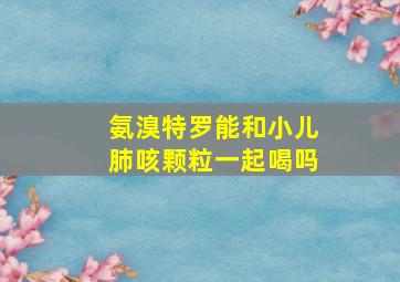 氨溴特罗能和小儿肺咳颗粒一起喝吗