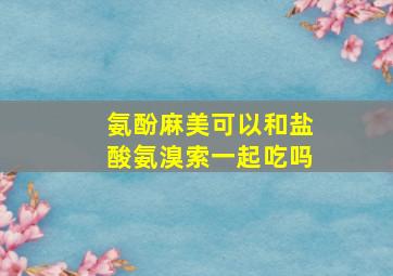 氨酚麻美可以和盐酸氨溴索一起吃吗