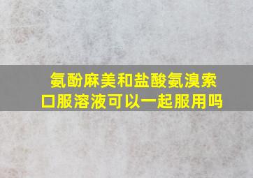 氨酚麻美和盐酸氨溴索口服溶液可以一起服用吗