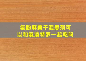 氨酚麻美干混悬剂可以和氨溴特罗一起吃吗