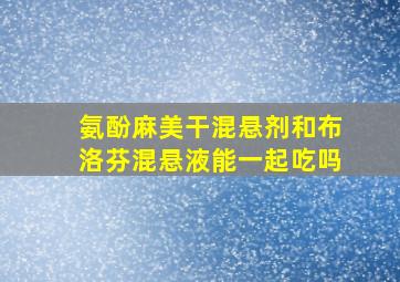 氨酚麻美干混悬剂和布洛芬混悬液能一起吃吗