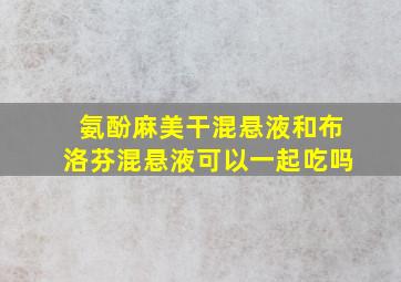 氨酚麻美干混悬液和布洛芬混悬液可以一起吃吗