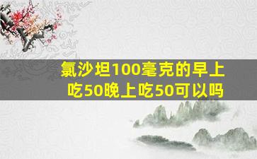 氯沙坦100毫克的早上吃50晚上吃50可以吗