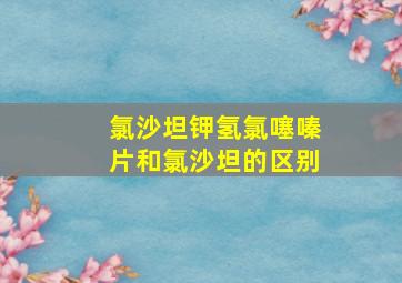 氯沙坦钾氢氯噻嗪片和氯沙坦的区别