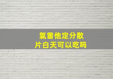 氯雷他定分散片白天可以吃吗