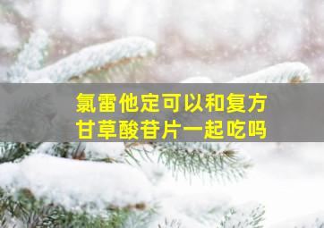 氯雷他定可以和复方甘草酸苷片一起吃吗