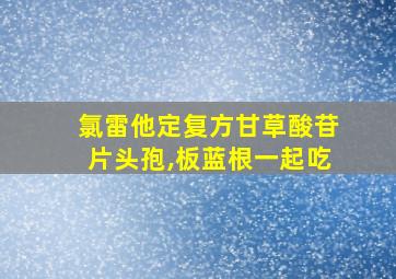 氯雷他定复方甘草酸苷片头孢,板蓝根一起吃