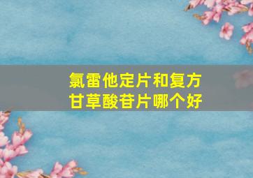 氯雷他定片和复方甘草酸苷片哪个好