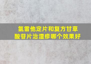 氯雷他定片和复方甘草酸苷片治湿疹哪个效果好