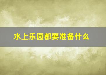 水上乐园都要准备什么