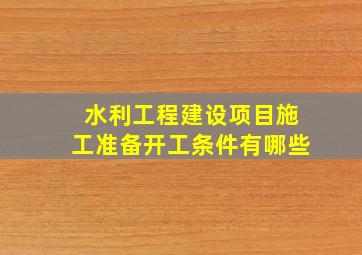 水利工程建设项目施工准备开工条件有哪些