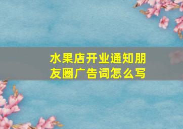 水果店开业通知朋友圈广告词怎么写