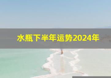 水瓶下半年运势2024年