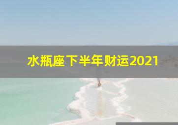 水瓶座下半年财运2021