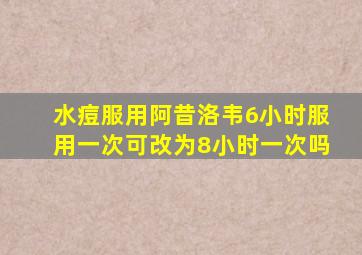 水痘服用阿昔洛韦6小时服用一次可改为8小时一次吗