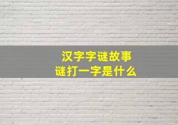 汉字字谜故事谜打一字是什么