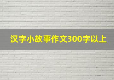 汉字小故事作文300字以上