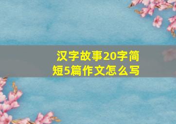 汉字故事20字简短5篇作文怎么写