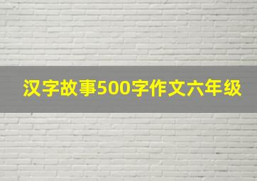 汉字故事500字作文六年级