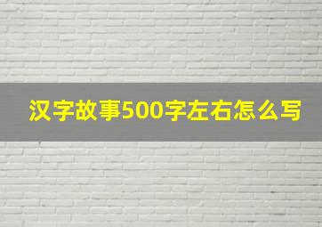 汉字故事500字左右怎么写