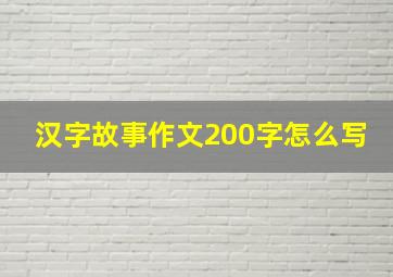 汉字故事作文200字怎么写