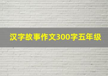 汉字故事作文300字五年级